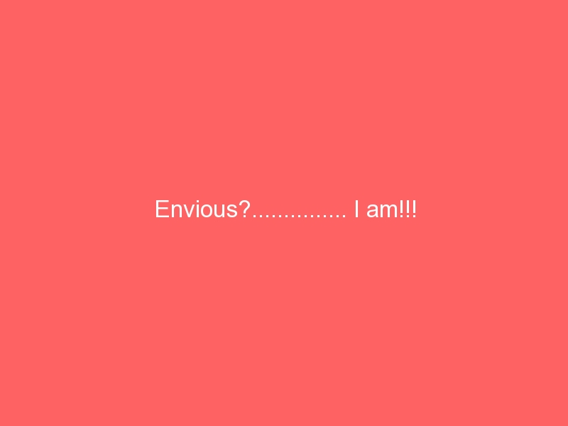 Envious?…………… I am!!!
