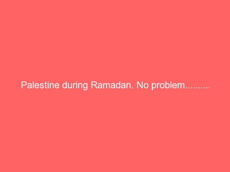Palestine during Ramadan. No problem……….